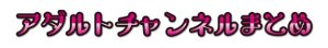 『アダルトチャンネルまとめ』サイト様ロゴ